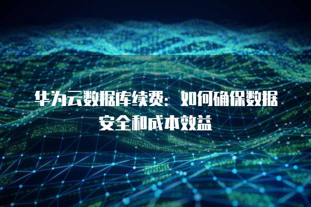 华为云数据库续费：如何确保数据安全和成本效益