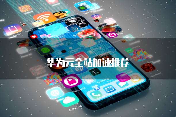 华为云全站加速推荐
