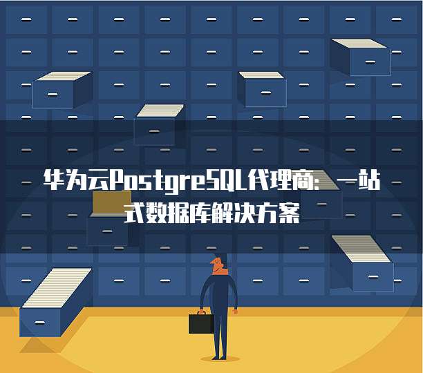 华为云PostgreSQL代理商:一站式数据库解决方案