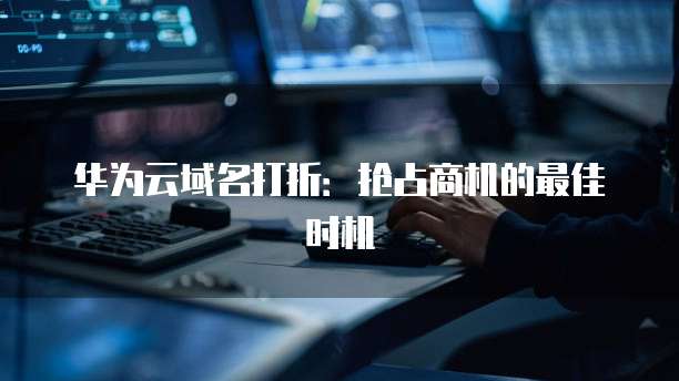 华为云域名打折：抢占商机的最佳时机