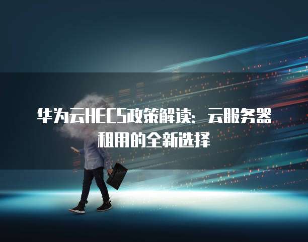 华为云HECS政策解读:云服务器租用的全新选择