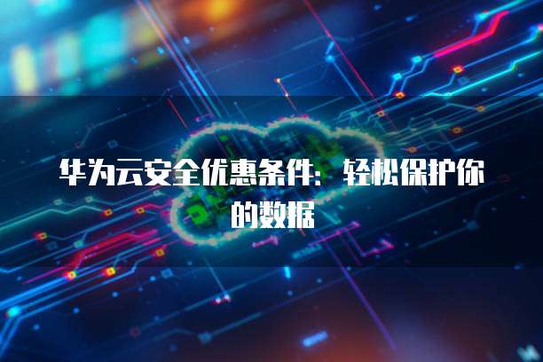 华为云安全优惠条件:轻松保护你的数据