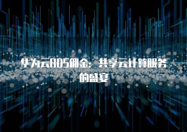 华为云RDS佣金：共享云计算服务的盛宴
