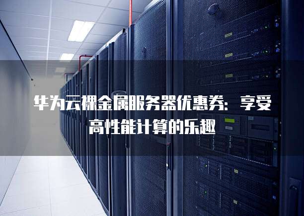 华为云裸金属服务器优惠券：享受高性能计算的乐趣