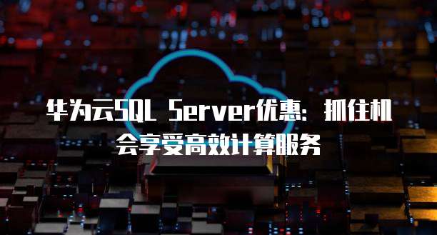 华为云SQL Server优惠：抓住机会享受高效计算服务