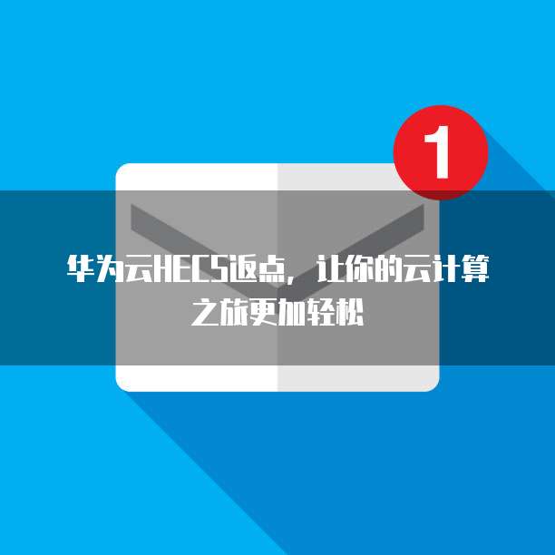 华为云HECS返点,让你的云计算之旅更加轻松