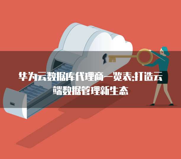 华为云数据库代理商一览表:打造云端数据管理新生态