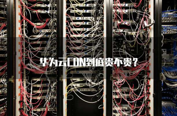 华为云CDN到底贵不贵?