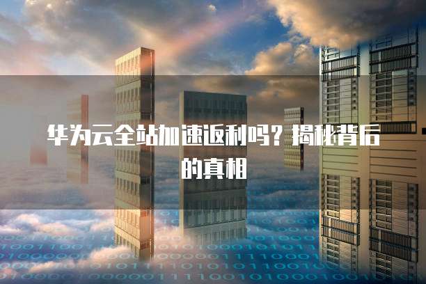 华为云全站加速返利吗?揭秘背后的真相