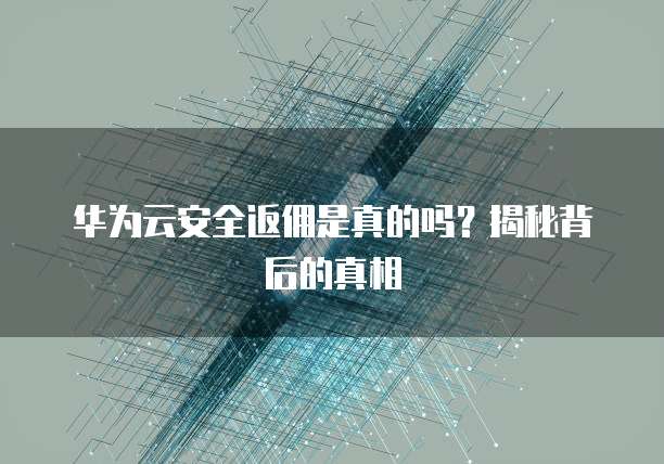 华为云安全返佣是真的吗?揭秘背后的真相