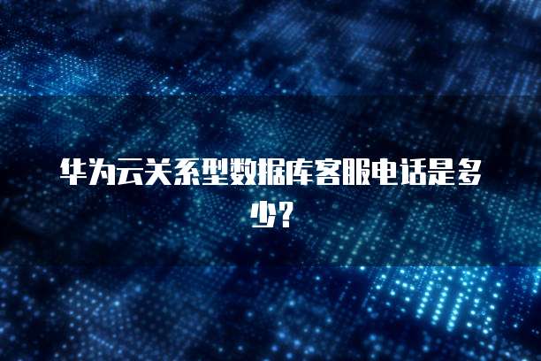 华为云关系型数据库客服电话是多少?
