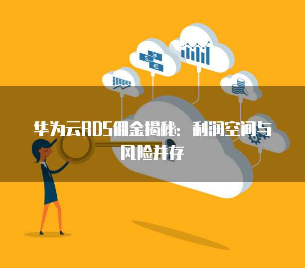 华为云RDS佣金揭秘:利润空间与风险并存