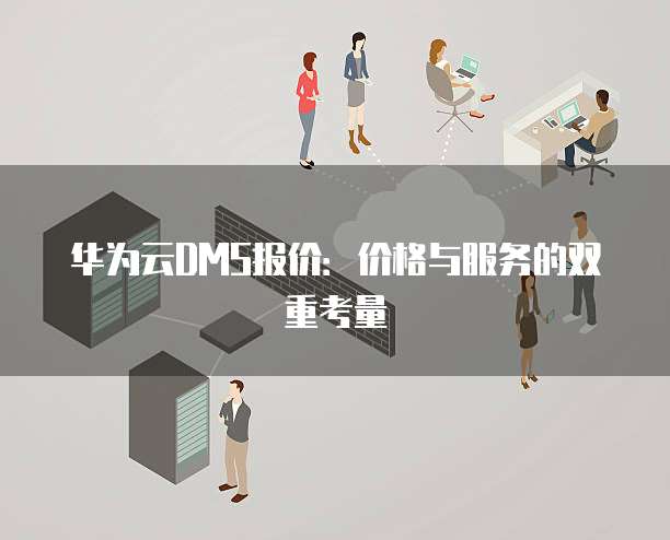 华为云DMS报价:价格与服务的双重考量