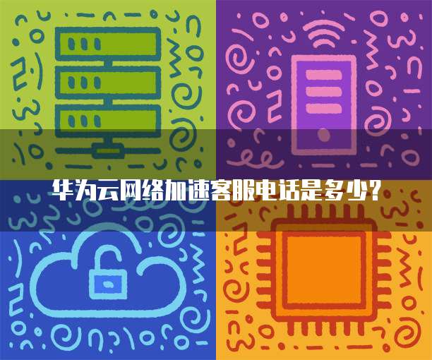 华为云网络加速客服电话是多少?