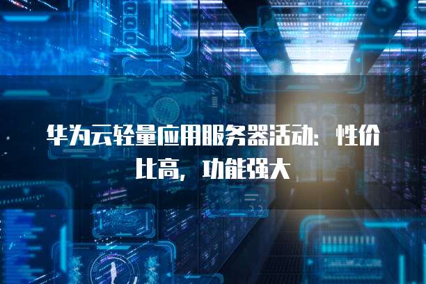 华为云轻量应用服务器活动:性价比高,功能强大