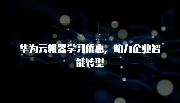 华为云机器学习优惠，助力企业智能转型