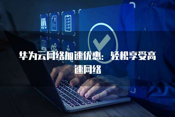 华为云网络加速优惠:轻松享受高速网络
