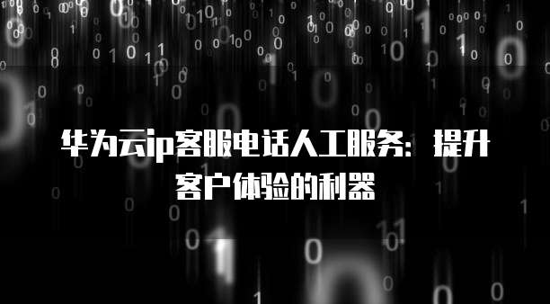 华为云ip客服电话人工服务：提升客户体验的利器