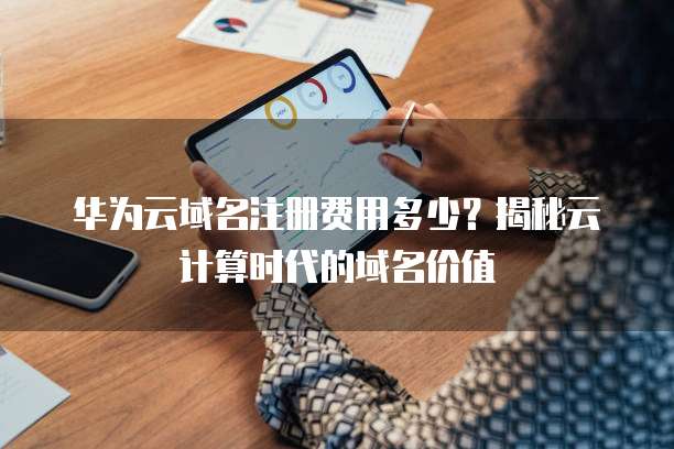 华为云域名注册费用多少？揭秘云计算时代的域名价值