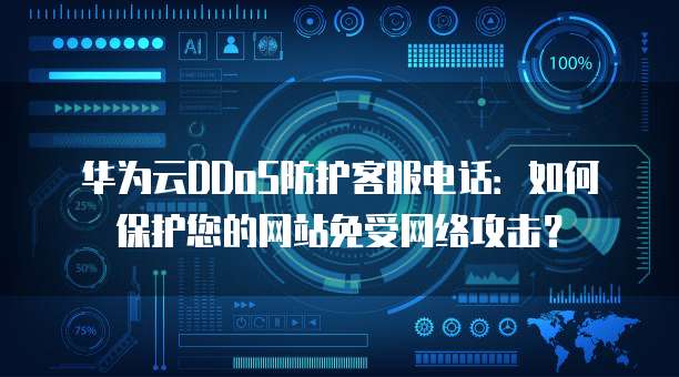 华为云DDoS防护客服电话:如何保护您的网站免受网络攻击?
