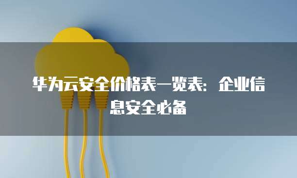 华为云安全价格表一览表:企业信息安全必备