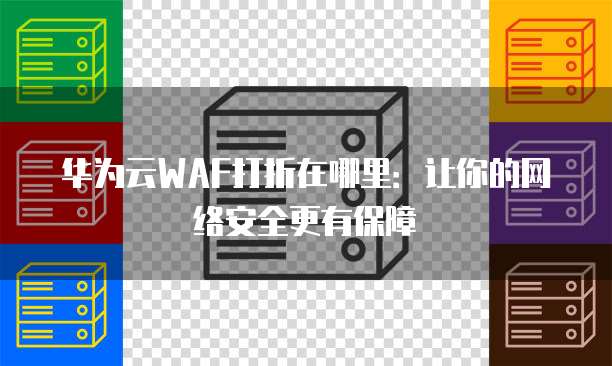 华为云WAF打折在哪里:让你的网络安全更有保障