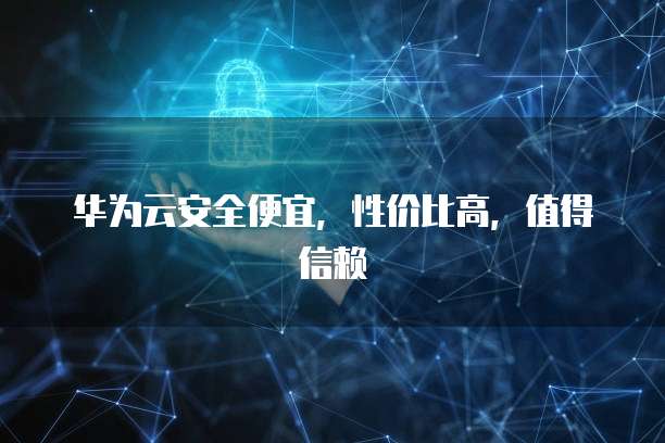 华为云安全便宜,性价比高,值得信赖
