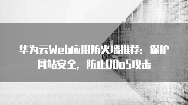 华为云Web应用防火墙推荐:保护网站安全,防止DDoS攻击