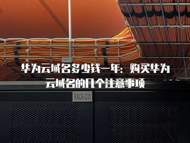 华为云域名多少钱一年:购买华为云域名的几个注意事项