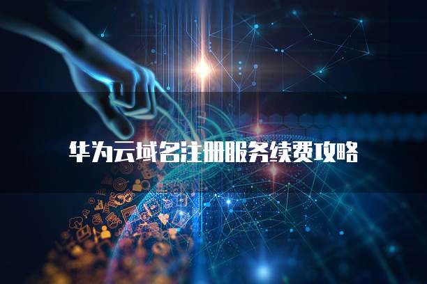 华为云域名注册服务续费攻略
