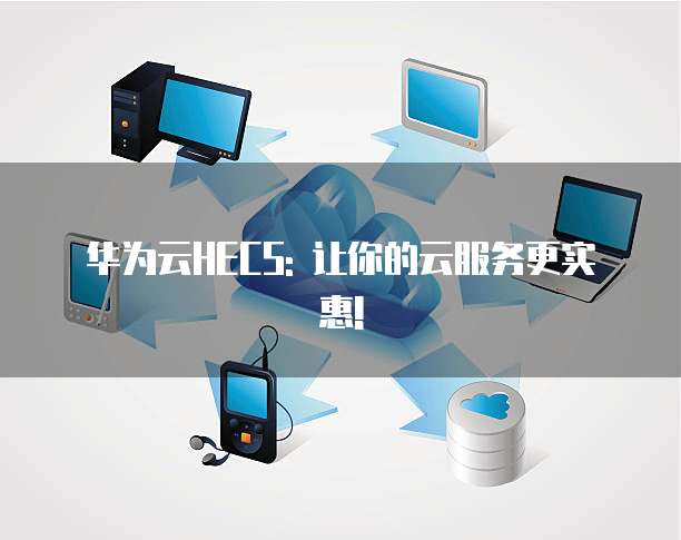 华为云HECS: 让你的云服务更实惠!