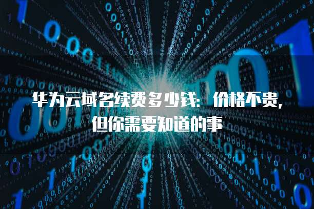 华为云域名续费多少钱:价格不贵,但你需要知道的事