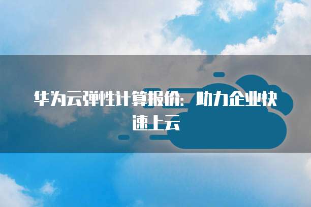 华为云弹性计算报价：助力企业快速上云