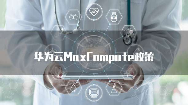 华为云MaxCompute政策
