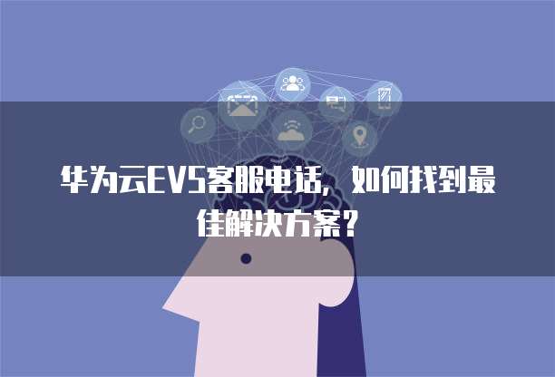 华为云EVS客服电话,如何找到最佳解决方案?