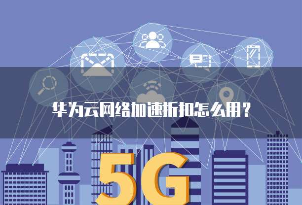 华为云网络加速折扣怎么用?