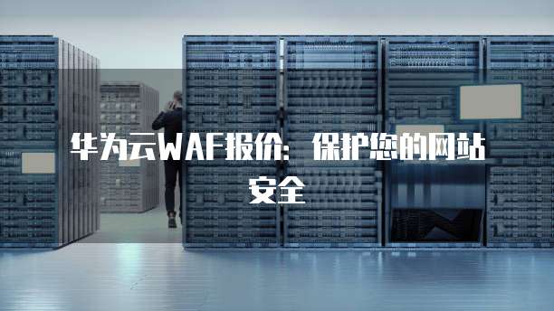 华为云WAF报价:保护您的网站安全