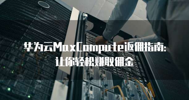 华为云MaxCompute返佣指南:让你轻松赚取佣金