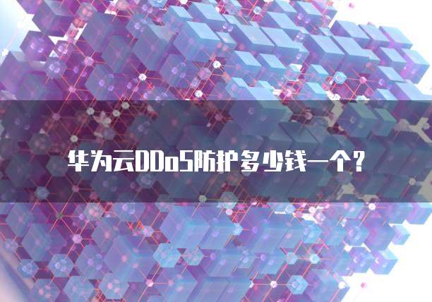 华为云DDoS防护多少钱一个？