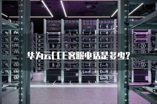 华为云CCE客服电话是多少?