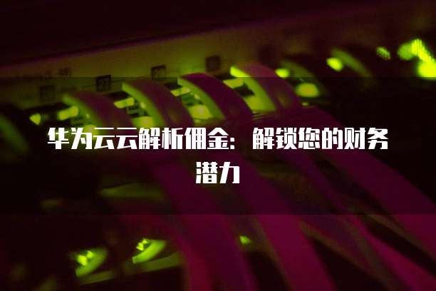 华为云云解析佣金:解锁您的财务潜力