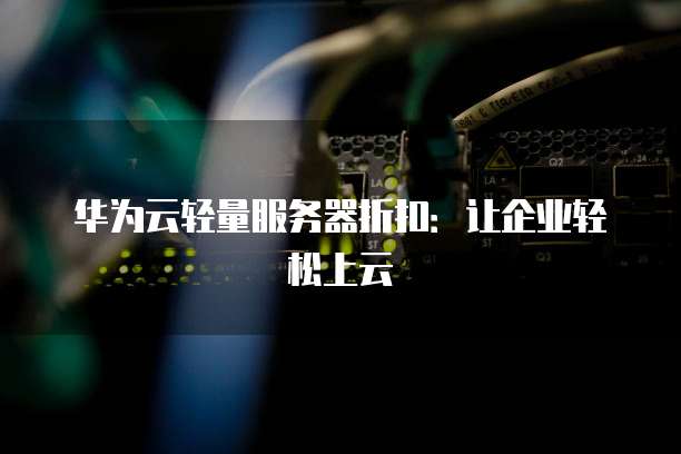 华为云轻量服务器折扣:让企业轻松上云