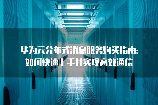 华为云分布式消息服务购买指南：如何快速上手并实现高效通信