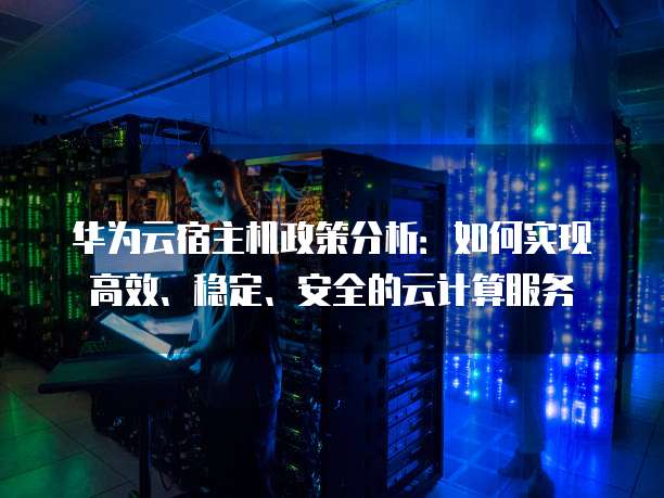 华为云宿主机政策分析:如何实现高效、稳定、安全的云计算服务