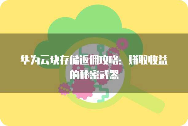 华为云块存储返佣攻略:赚取收益的秘密武器