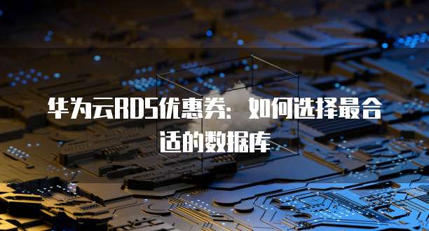 华为云RDS优惠券:如何选择最合适的数据库