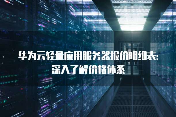 华为云轻量应用服务器报价明细表：深入了解价格体系