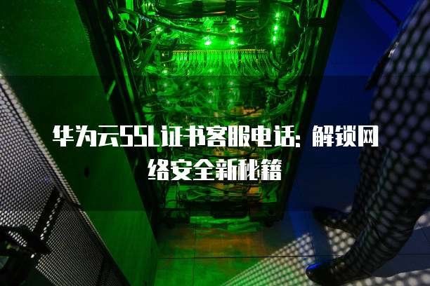 华为云SSL证书客服电话: 解锁网络安全新秘籍