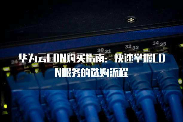 华为云CDN购买指南：快速掌握CDN服务的选购流程