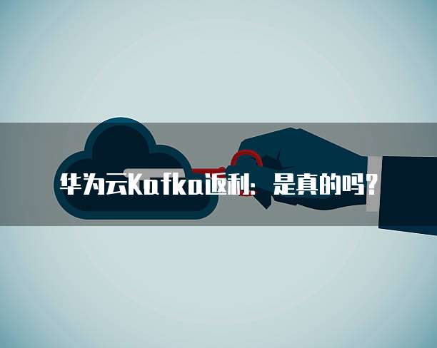华为云Kafka返利:是真的吗?